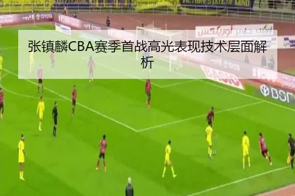 张镇麟CBA赛季首战高光表现技术层面解析